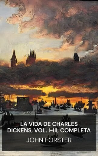 La vida de Charles Dickens, vol. I-III, completa - John Forster (The Life of Charles Dickens, Vol. I-III, Complete - Espanol)