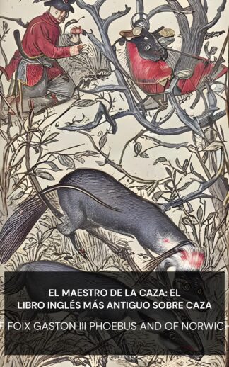 El maestro de la caza: el libro inglés más antiguo sobre caza - count of Foix Gaston III Phoebus and of Norwich Edward (The Master of Game: The Oldest English Book on Hunting - Espanol)