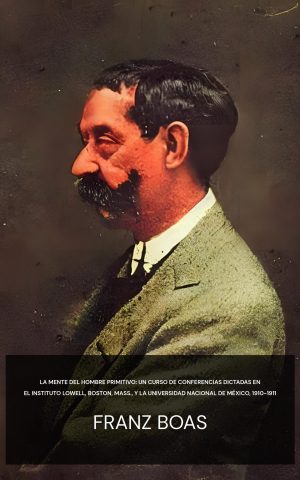 La mente del hombre primitivo: Un curso de conferencias dictadas en el Instituto Lowell, Boston, Mass., y la Universidad Nacional de México, 1910-1911 - Franz Boas (The mind of primitive man :  A course of lectures delivered before the Lowell Institute, Boston, Mass., and the National University of Mexico, 1910-1911 - Espanol)