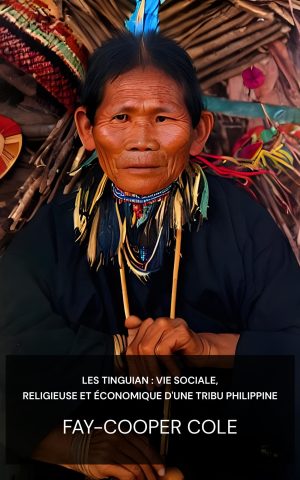 Les Tinguian : vie sociale, religieuse et économique d'une tribu philippine - Fay-Cooper Cole (The Tinguian: Social, Religious, and Economic Life of a Philippine Tribe - Francais)