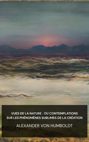 Vues de la nature : ou Contemplations sur les phénomènes sublimes de la création - Alexander von Humboldt (Views of nature: or Contemplations on the sublime phenomena of creation - Francais)