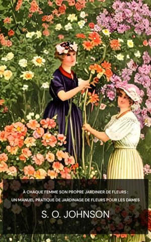 À chaque femme son propre jardinier de fleurs : Un manuel pratique de jardinage de fleurs pour les dames - S. O. Johnson (Every woman her own flower gardener :  A handy manual of flower gardening for ladies - Francais)