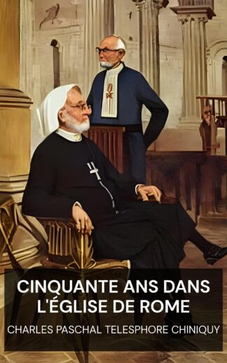 Cinquante ans dans l'Église de Rome - Charles Paschal Telesphore Chiniquy (Fifty Years in the Church of Rome - Francais)