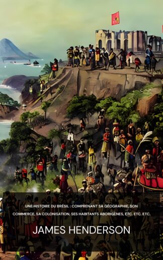 Une histoire du Brésil : comprenant sa géographie, son commerce, sa colonisation, ses habitants aborigènes, etc. etc. etc. - James Henderson (A history of the Brazil :  comprising its geography, commerce, colonization, aboriginal inhabitants, &c. &c. &c. - Francais)