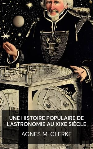 Une histoire populaire de l'astronomie au XIXe siècle - Agnes M. Clerke (A Popular History of Astronomy During the Nineteenth Century - Francais)