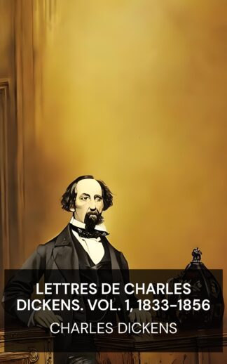 Lettres de Charles Dickens. Vol. 1, 1833-1856 - Charles Dickens (The Letters of Charles Dickens. Vol. 1, 1833-1856 - Francais)