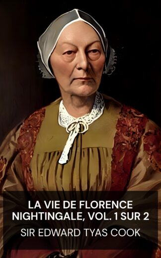 La vie de Florence Nightingale, vol. 1 sur 2 - Sir Edward Tyas Cook (The Life of Florence Nightingale, vol. 1 of 2 - Francais)