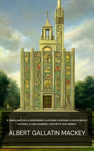 Il simbolismo della Massoneria: illustrare e spiegare la sua scienza e filosofia, le sue leggende, i suoi miti e i suoi simboli - Albert Gallatin Mackey (The symbolism of Freemasonry :  Illustrating and explaining its science and philosophy, its legends, myths and symbols - Italiano)