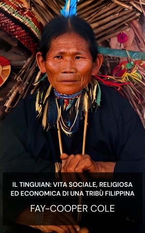 Il Tinguian: vita sociale, religiosa ed economica di una tribù filippina - Fay-Cooper Cole (The Tinguian: Social, Religious, and Economic Life of a Philippine Tribe - Italiano)