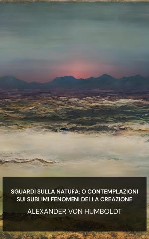 Sguardi sulla natura: o Contemplazioni sui sublimi fenomeni della creazione - Alexander von Humboldt (Views of nature: or Contemplations on the sublime phenomena of creation - Italiano)