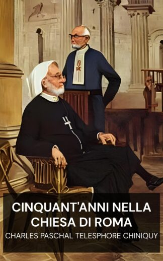Cinquant'anni nella Chiesa di Roma - Charles Paschal Telesphore Chiniquy (Fifty Years in the Church of Rome - Italiano)