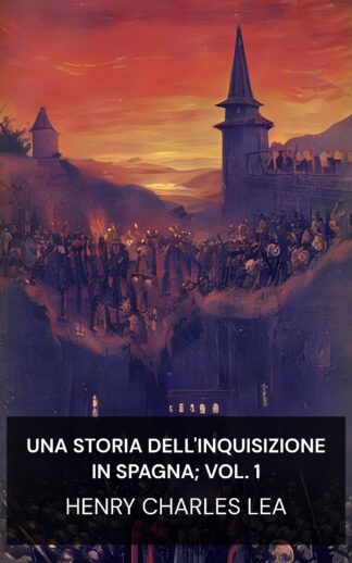 Una storia dell'Inquisizione in Spagna; vol. 1 - Henry Charles Lea (A History of the Inquisition of Spain; vol. 1 - Italiano)