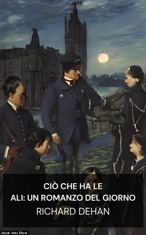Ciò che ha le ali: un romanzo del giorno - Richard Dehan (That Which Hath Wings: A Novel of the Day - Italiano)