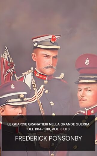 Le Guardie Granatieri nella Grande Guerra del 1914-1918, Vol. 3 di 3 - Frederick Ponsonby (The Grenadier Guards in the Great War of 1914-1918, Vol. 3 of 3 - Italiano)