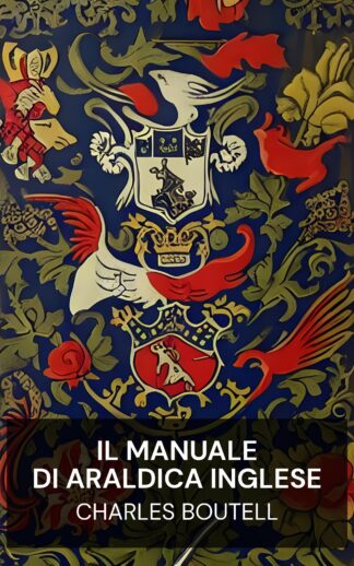 Il manuale di araldica inglese - Charles Boutell (The Handbook to English Heraldry - Italiano)