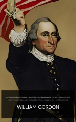 La storia dell'ascesa, del progresso e dell'istituzione dell'indipendenza degli Stati Uniti d'America, Vol. 1 (di 3): include un resoconto della guerra recente e delle tredici colonie, dalla loro origine a quel periodo. - William Gordon (The history of the rise, progress, and establishment of the independence of the United States of America, Vol. 1 (of 3) :  Including an account of the late war, and of the thirteen colonies, from their origin to that period - Italiano)