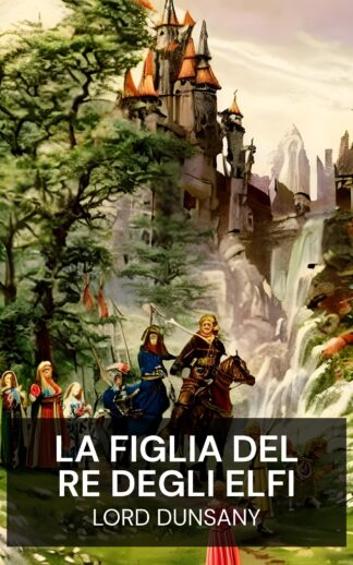 La figlia del re degli elfi - Lord Dunsany (The King of Elfland's Daughter - Italiano)