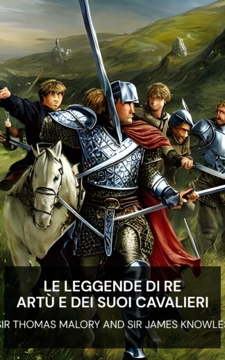 Le leggende di Re Artù e dei suoi cavalieri - Sir Thomas Malory and Sir James Knowles (The Legends of King Arthur and His Knights - Italiano)
