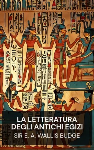 La letteratura degli antichi egizi - Sir E. A. Wallis Budge (The Literature of the Ancient Egyptians - Italiano)