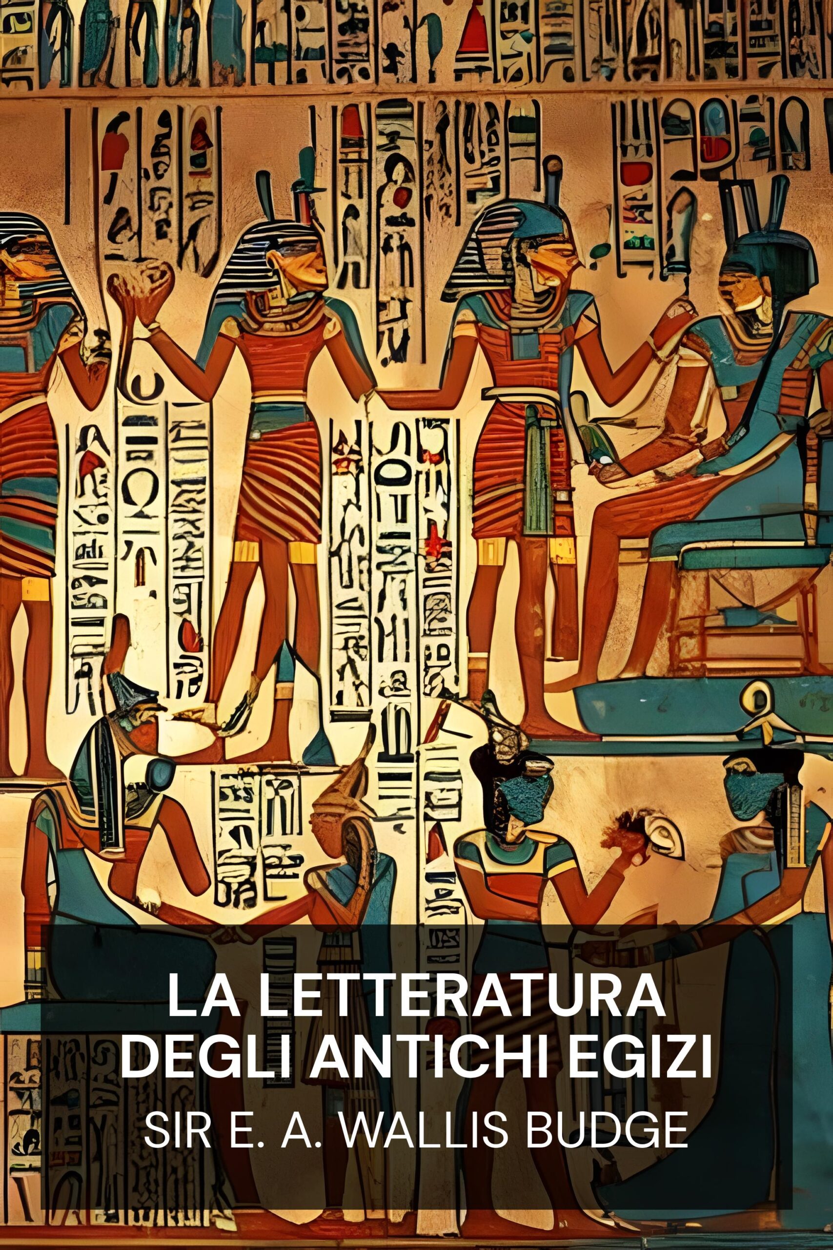 La letteratura degli antichi egizi - Sir E. A. Wallis Budge (The Literature of the Ancient Egyptians - Italiano)