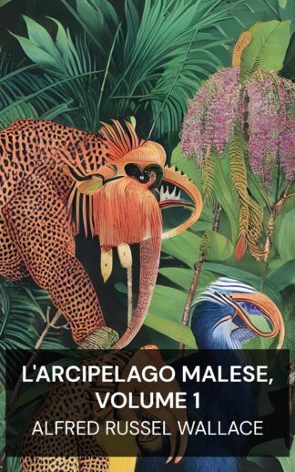 L'arcipelago malese, volume 1 - Alfred Russel Wallace (The Malay Archipelago, Volume 1 - Italiano)