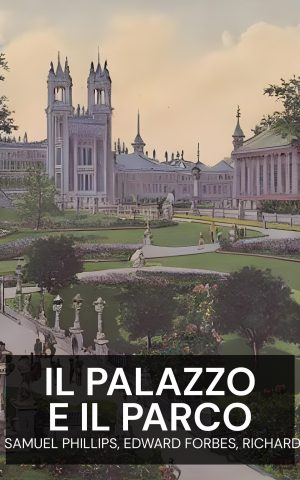 Il Palazzo e il Parco - R. G. Latham, F. K. J. Shenton, Samuel Phillips, Edward Forbes, Richard Owen, and George Scharf (The Palace and Park - Italiano)