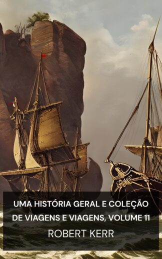 Uma História Geral e Coleção de Viagens e Viagens, Volume 11 - Robert Kerr (A General History and Collection of Voyages and Travels, Volume 11 - Portugues)