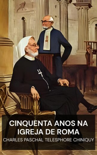 Cinquenta Anos na Igreja de Roma - Charles Paschal Telesphore Chiniquy (Fifty Years in the Church of Rome - Portugues)