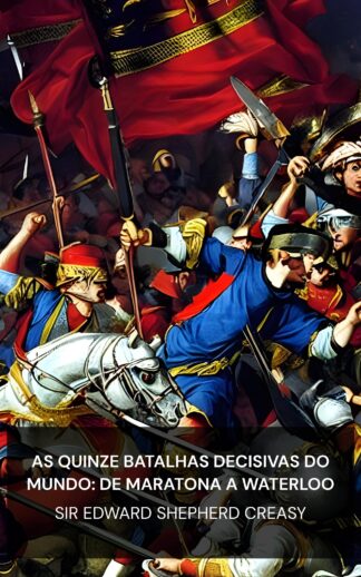As Quinze Batalhas Decisivas do Mundo: de Maratona a Waterloo - Sir Edward Shepherd Creasy (The Fifteen Decisive Battles of the World: from Marathon to Waterloo - Portugues)