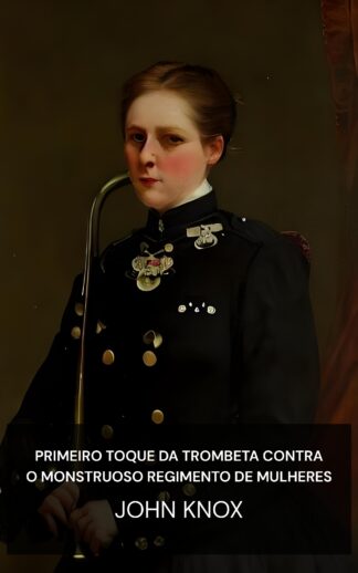 Primeiro Toque da Trombeta contra o Monstruoso Regimento de Mulheres - John Knox (The First Blast of the Trumpet against the monstrous regiment of Women - Portugues)