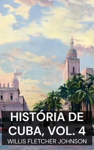 História de Cuba, vol. 4 - Willis Fletcher Johnson (The History of Cuba, vol. 4 - Portugues)