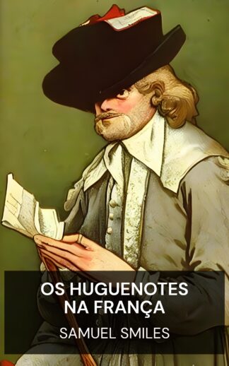 Os huguenotes na França - Samuel Smiles (The Huguenots in France - Portugues)