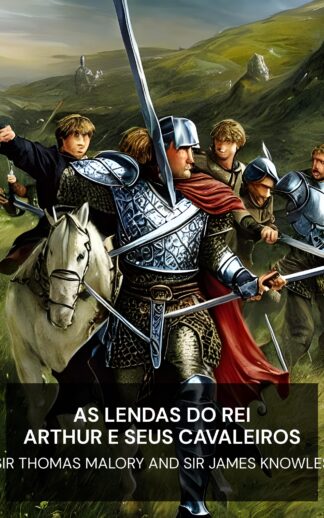 As Lendas do Rei Arthur e Seus Cavaleiros - Sir Thomas Malory and Sir James Knowles (The Legends of King Arthur and His Knights - Portugues)