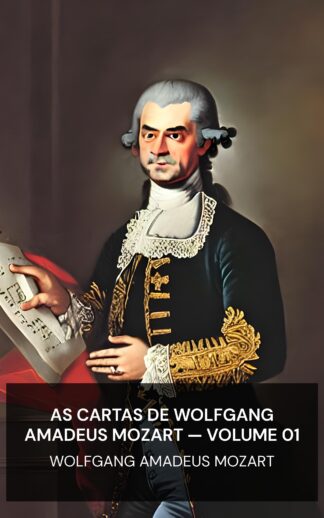 As Cartas de Wolfgang Amadeus Mozart — Volume 01 - Wolfgang Amadeus Mozart (The Letters of Wolfgang Amadeus Mozart — Volume 01 - Portugues)