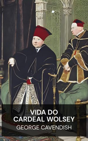 Vida do Cardeal Wolsey - George Cavendish (The Life of Cardinal Wolsey - Portugues)