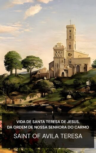 Vida de Santa Teresa de Jesus, da Ordem de Nossa Senhora do Carmo - Saint of Avila Teresa (The Life of St. Teresa of Jesus, of the Order of Our Lady of Carmel - Portugues)