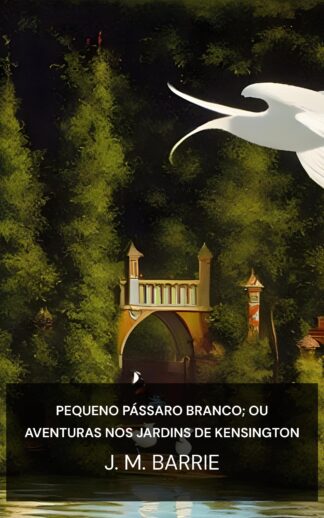 Pequeno Pássaro Branco; Ou Aventuras nos Jardins de Kensington - J. M. Barrie (The Little White Bird; Or, Adventures in Kensington Gardens - Portugues)