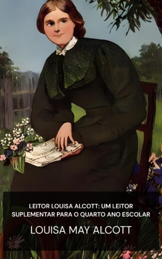 leitor Louisa Alcott: um leitor suplementar para o quarto ano escolar - Louisa May Alcott (The Louisa Alcott Reader: a Supplementary Reader for the Fourth Year of School - Portugues)