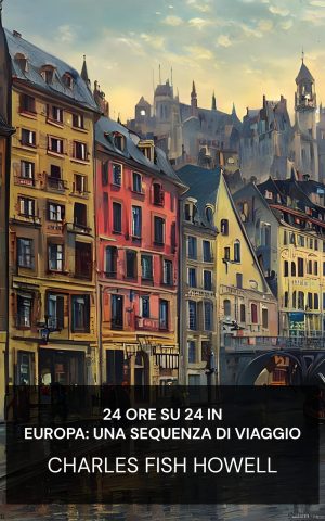 24 ore su 24 in Europa: una sequenza di viaggio - Charles Fish Howell (Around the clock in Europe : A travel sequence - Italiano)