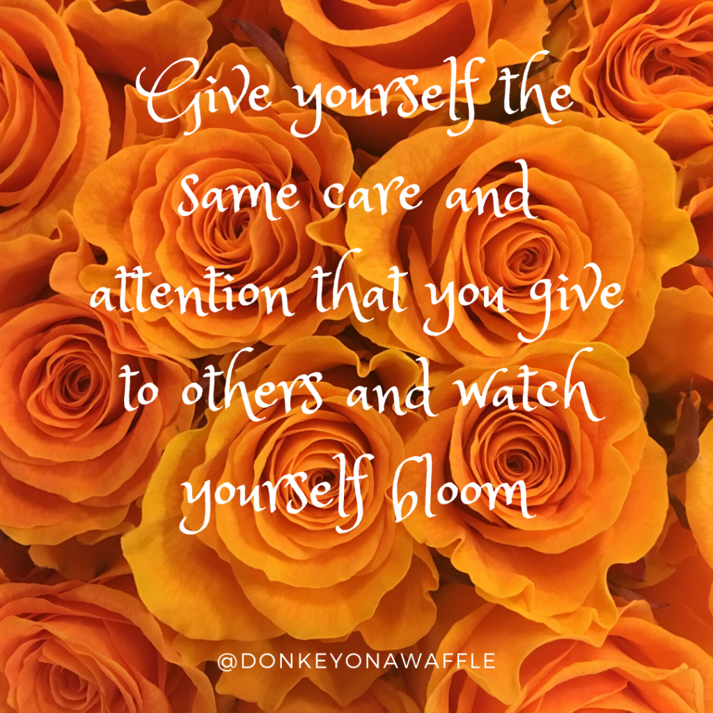 Quote: Give yourself the same care and attention that you give others and watch yourself bloom.