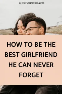 HOW TO BE THE BEST GIRLFRIEND HE CAN NEVER FORGET