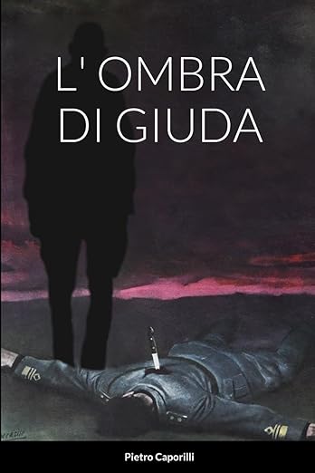 L’ombra di Giuda (il tradimento degli alti gradi dell’Esercito Italiano e il martirio della popolazione italiana e dei suoi soldati nel tramonto cupo dell’Italia nella sconfitta del 1945)