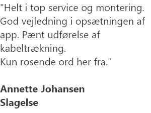 Helt i top service og montering. God vejledning i opsætningen af app. Pænt udførelse af kabeltrækning.Kun rosende ord her fra.Annette JohansenSlagelse