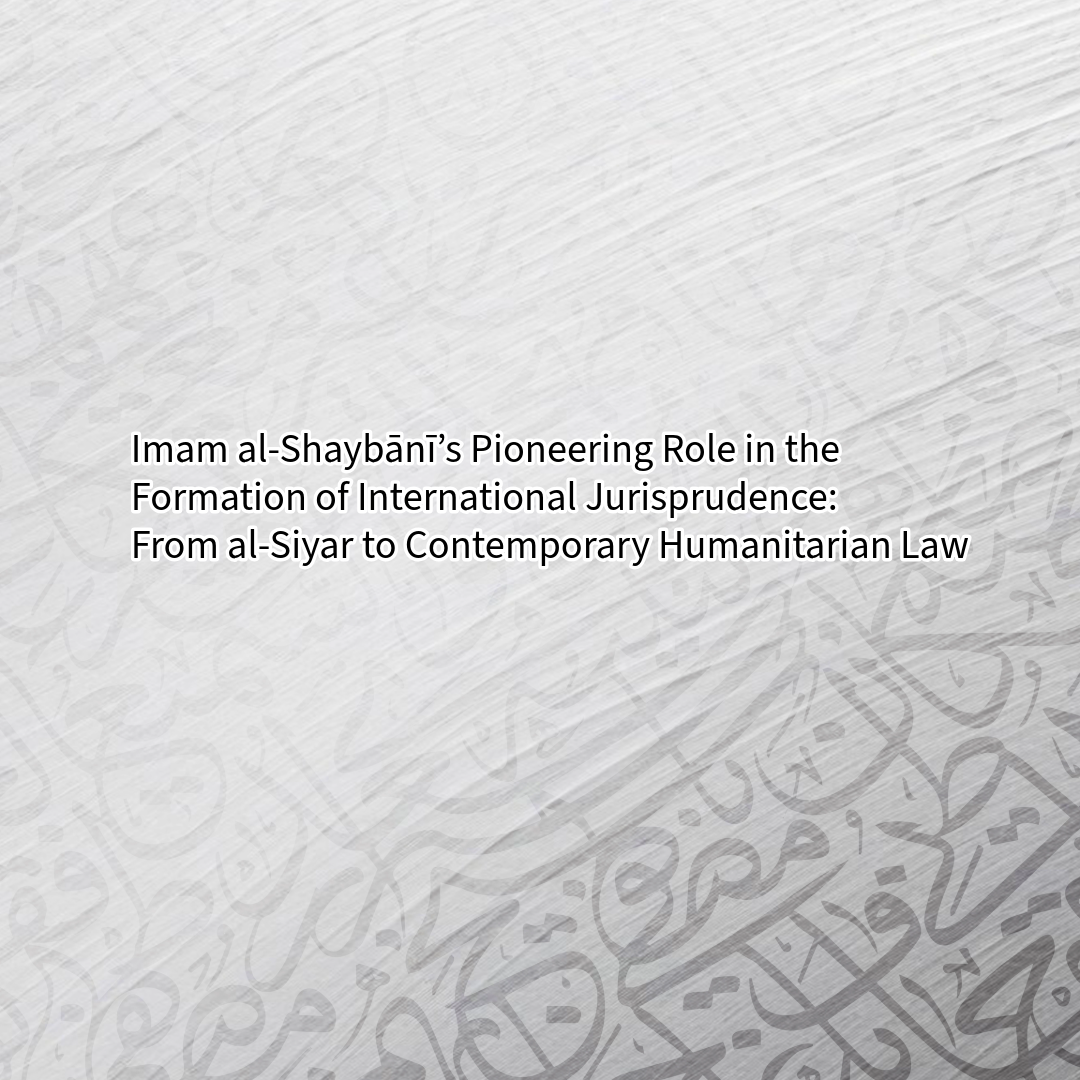 Imam al-Shaybānī’s Pioneering Role in the Formation of International Jurisprudence:             From al-Siyar to Contemporary Humanitarian Law