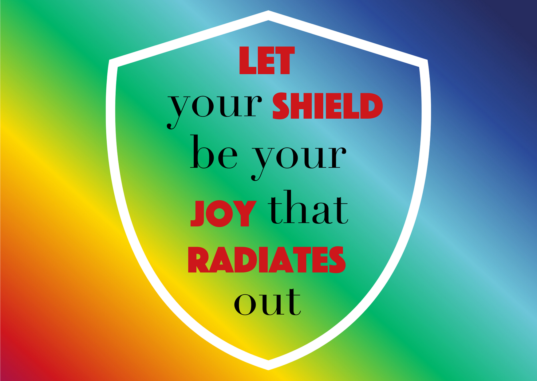 A multi-coloured background with the outline of a white shield and the words 'Let your shield be your joy that radiates out.' in text.