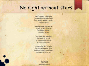 Poem No night without stars This poem is a beautiful reminder of the light of the stars and how they remind us of our interconnected universe. Read on to be inspired by their gentle light and guided through the darkness. 2023-02-09