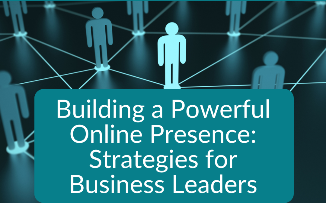 Building a Powerful Online Presence: Strategies for Business Leaders