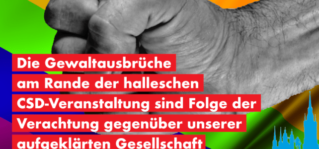 Die Gewaltausbrüche am Rande der halleschen CSD-Veranstaltung sind Folge der Verachtung gegenüber unserer aufgeklärten Gesellschaft Die Gewaltausbrüche am Rande der halleschen CSD-Veranstaltung sind Folge der Verachtung gegenüber unserer aufgeklärten Gesellschaft