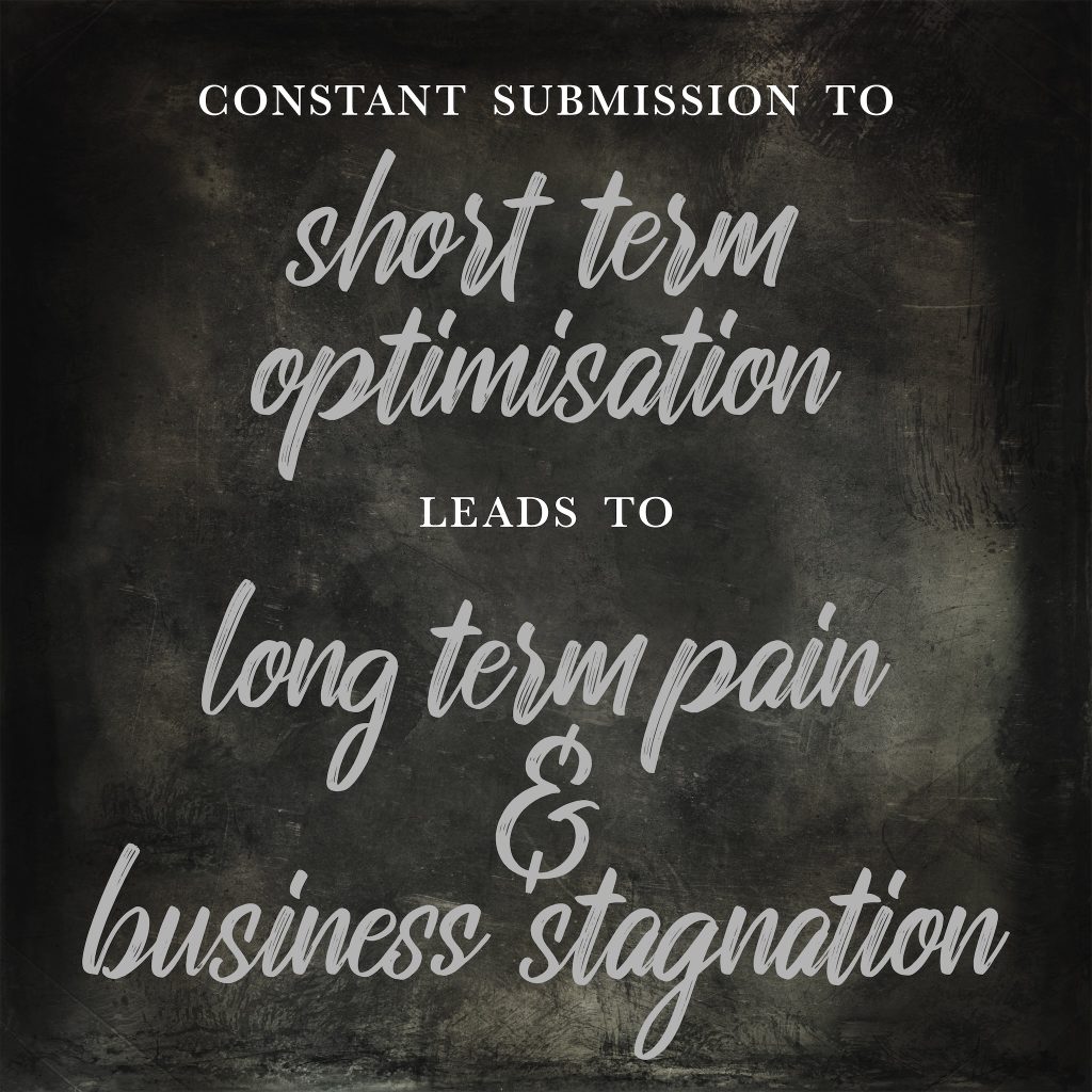 Constant submission to short term optimization leads to long term pain and business stagnation.