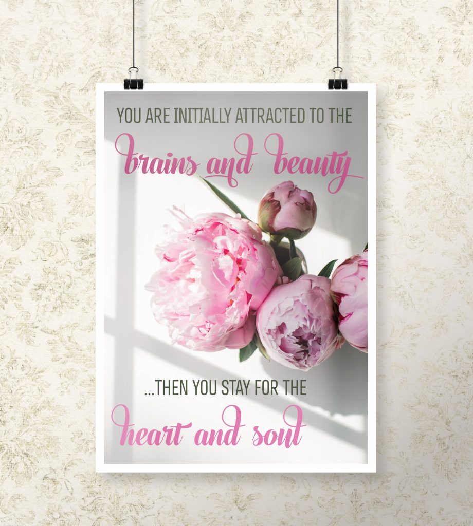 You are initially attracted to the brains and beauty. Then you stay for the heart and soul.